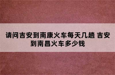 请问吉安到南康火车每天几趟 吉安到南昌火车多少钱